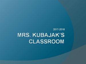 2017 2018 MRS KUBAJAKS CLASSROOM Welcome Mrs Kubajak