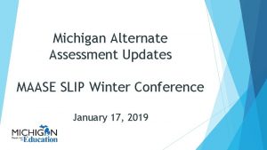Michigan Alternate Assessment Updates MAASE SLIP Winter Conference