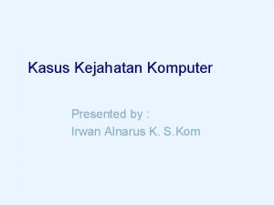 Kasus Kejahatan Komputer Presented by Irwan Alnarus K