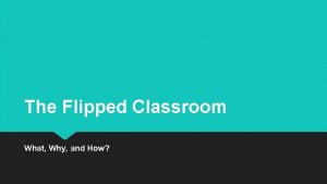 The Flipped Classroom What Why and How Flipped