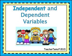 Independent and Dependent Variables Teacher Twins 2015 16