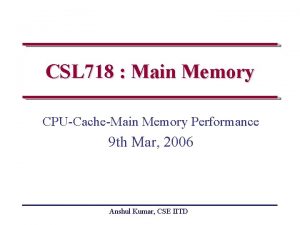 CSL 718 Main Memory CPUCacheMain Memory Performance 9