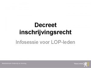 Decreet inschrijvingsrecht Infosessie voor LOPleden I Inleiding Inschrijvingsrecht