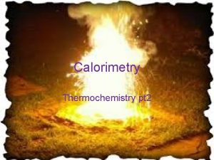 Calorimetry Thermochemistry pt 2 Calorimetry Measure of heat
