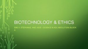 BIOTECHNOLOGY ETHICS EMILY STEPHANIE AND JADE SCIENCE 9