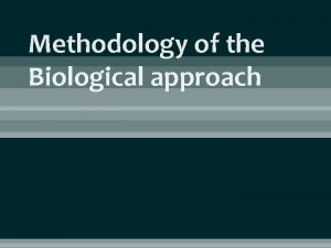 Methodology of the Biological approach Biological approach Two