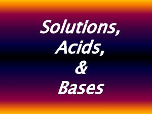 Solutions Acids Bases Solutions Solutions type of homogeneous