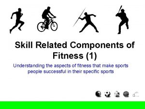 Skill Related Components of Fitness 1 Understanding the