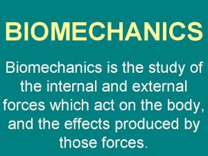 BIOMECHANICS Biomechanics is the study of the internal