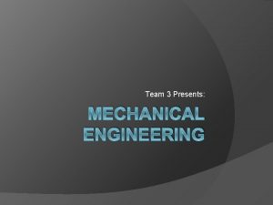 Team 3 Presents MECHANICAL ENGINEERING Mechanical Engineering is