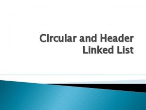 Circular and Header Linked List Contents Circular Linked