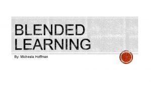 By Micheala Hoffman DEFINITION OF BLENDED LEARNING The