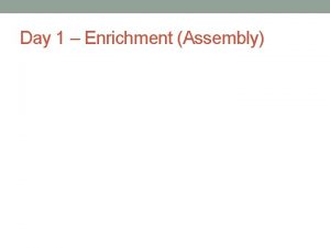 Day 1 Enrichment Assembly Enrichment 1 You may