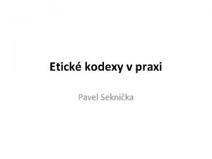 Etick kodexy v praxi Pavel Seknika Aplikace etickho