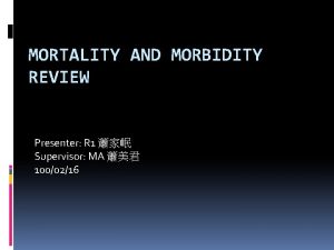 MORTALITY AND MORBIDITY REVIEW Presenter R 1 Supervisor