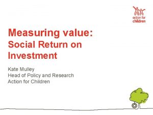 Measuring value Social Return on Investment Kate Mulley