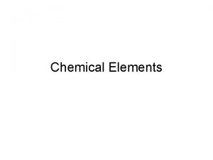 Chemical Elements Objectives List the chemical elements making