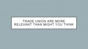 TRADE UNION ARE MORE RELEVANT THAN MIGHT YOU