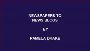 NEWSPAPERS TO NEWS BLOGS BY PAMELA DRAKE Newspapers