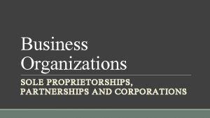 Business Organizations SOLE PROPRIETORSHIPS PARTNERSHIPS AND CORPORATIONS Legal