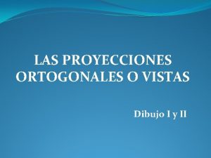 LAS PROYECCIONES ORTOGONALES O VISTAS Dibujo I y