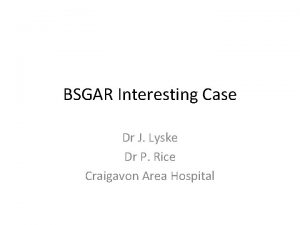 BSGAR Interesting Case Dr J Lyske Dr P