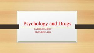 Psychology and Drugs KATHERINE ABREU DECEMBER 5 2016