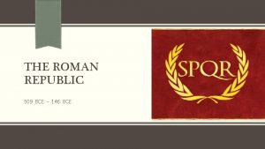 THE ROMAN REPUBLIC 509 BCE 146 BCE From