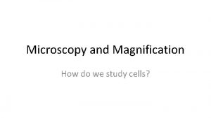Microscopy and Magnification How do we study cells