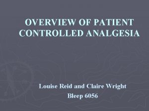 OVERVIEW OF PATIENT CONTROLLED ANALGESIA Louise Reid and