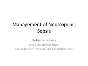 Management of Neutropenic Sepsis Rebecca Frewin Consultant Haematologist