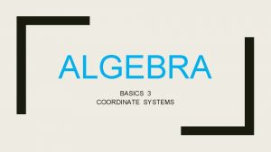 ALGEBRA BASICS 3 COORDINATE SYSTEMS COORDINATE SYSTEMS ORDERED