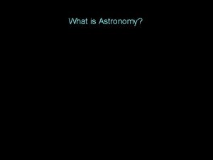 What is Astronomy What is Astronomy Astronomy is