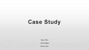 Case Study Amy Zhu Viola Mao Flora Zhu