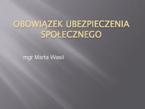 OBOWIZEK UBEZPIECZENIA SPOECZNEGO mgr Marta Wasil Przymus ubezpieczenia