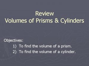 Review Volumes of Prisms Cylinders Objectives 1 To