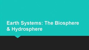 Earth Systems The Biosphere Hydrosphere The Biosphere The