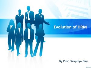 Evolution of HRM By Prof Devpriya Dey Period