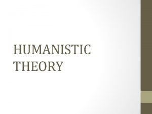 HUMANISTIC THEORY HUMANISTIC THEORIES Emphasise the uniqueness of