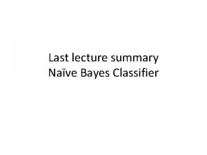 Last lecture summary Nave Bayes Classifier Bayes Rule