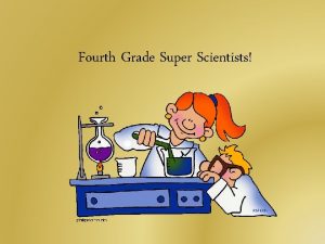 Fourth Grade Super Scientists Welcome fellow scientists Weve