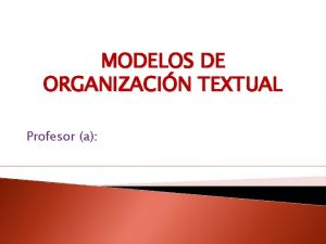 MODELOS DE ORGANIZACIN TEXTUAL Profesor a Modelos de