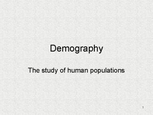 Demography The study of human populations 1 Demography