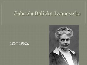 Gabriela BalickaIwanowska 1867 1962 r Pochodzenie Gabriela urodzia