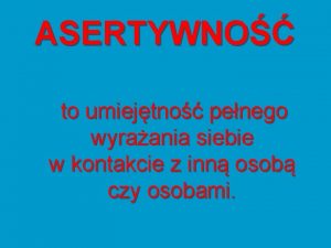 ASERTYWNO to umiejtno penego wyraania siebie w kontakcie