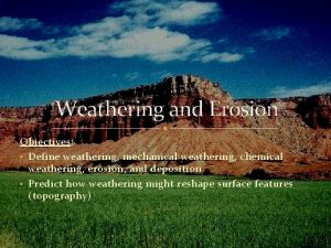 Weathering and Erosion Objectives Define weathering mechanical weathering