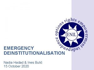 EMERGENCY DEINSTITUTIONALISATION Nadia Hadad Ines Buli 15 October
