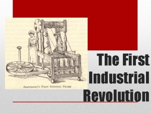 The First Industrial Revolution The Industrial Revolution was