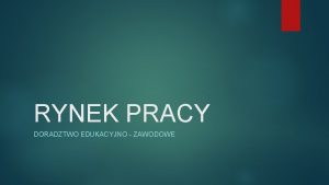 RYNEK PRACY DORADZTWO EDUKACYJNO ZAWODOWE Czym jest rynek