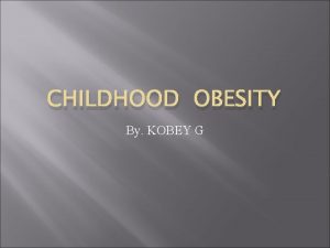 CHILDHOOD OBESITY By KOBEY G Obesity is when